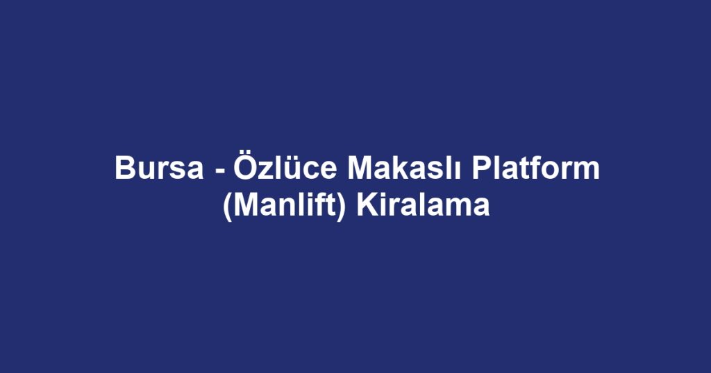 Bursa - Özlüce Makaslı Platform (Manlift) Kiralama