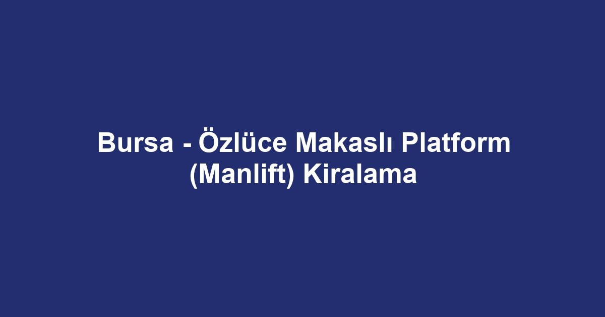 Bursa - Özlüce Makaslı Platform (Manlift) Kiralama