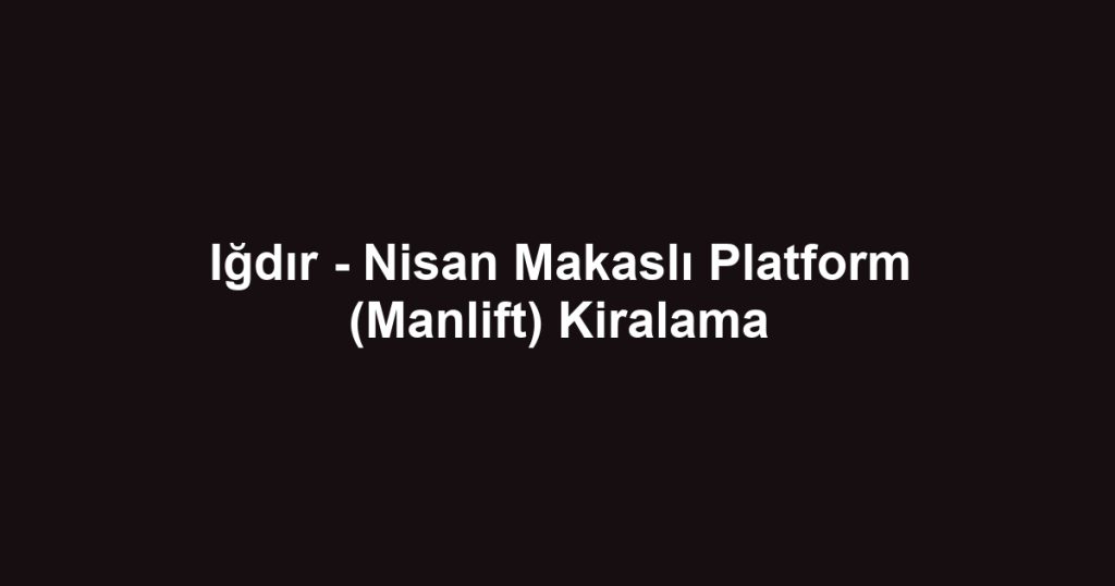 Iğdır - Nisan Makaslı Platform (Manlift) Kiralama