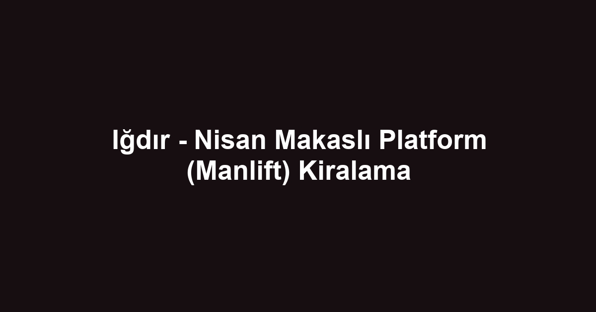 Iğdır - Nisan Makaslı Platform (Manlift) Kiralama