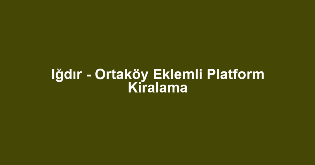 Iğdır - Ortaköy Eklemli Platform Kiralama