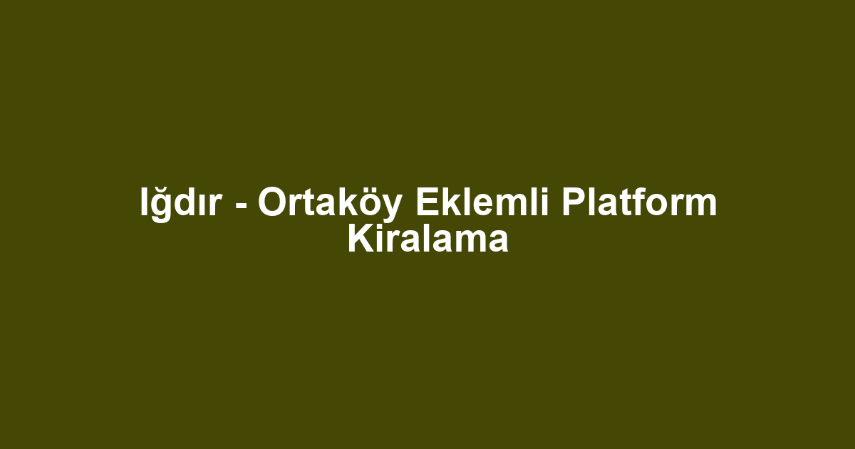 Iğdır - Ortaköy Eklemli Platform Kiralama