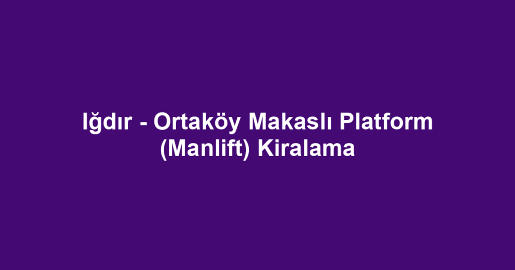 Iğdır - Ortaköy Makaslı Platform (Manlift) Kiralama