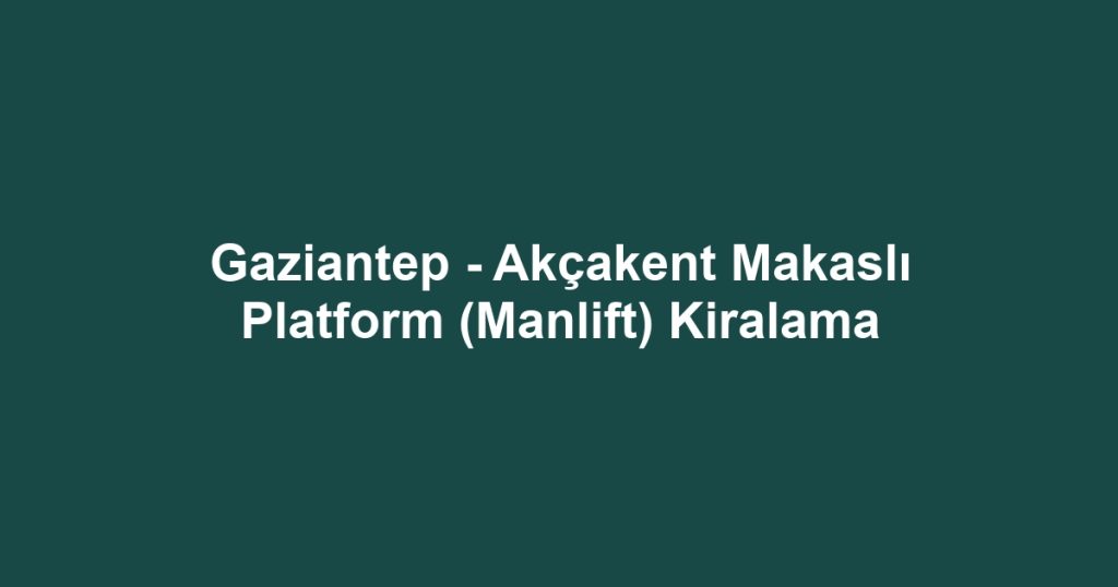Gaziantep - Akçakent Makaslı Platform (Manlift) Kiralama