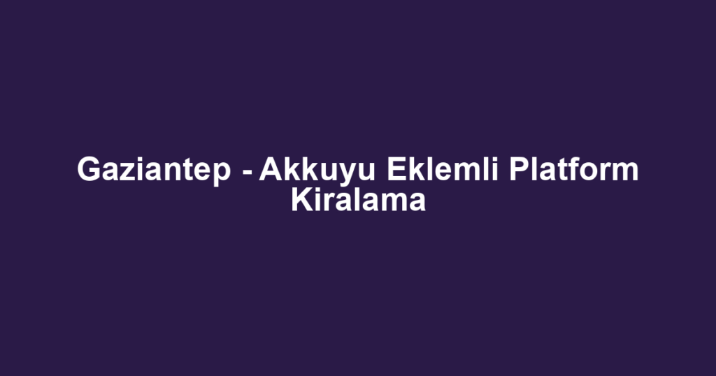 Gaziantep - Akkuyu Eklemli Platform Kiralama