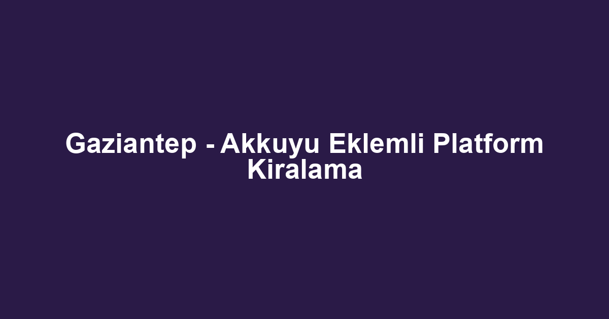 Gaziantep - Akkuyu Eklemli Platform Kiralama
