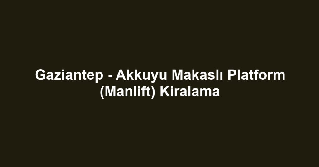 Gaziantep - Akkuyu Makaslı Platform (Manlift) Kiralama