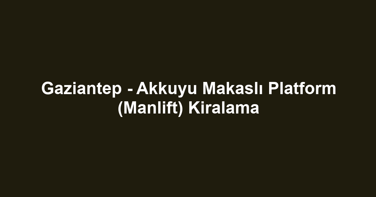 Gaziantep - Akkuyu Makaslı Platform (Manlift) Kiralama