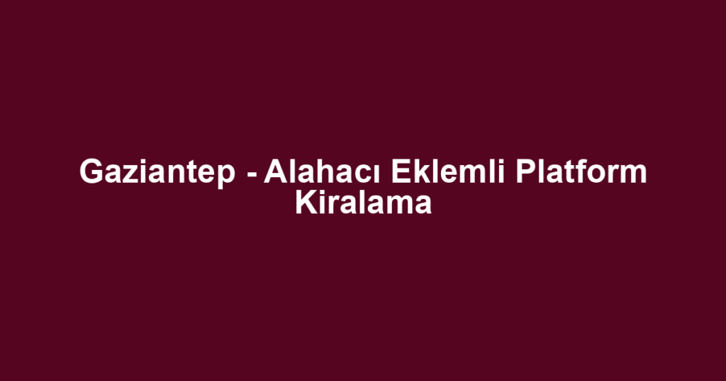 Gaziantep - Alahacı Eklemli Platform Kiralama