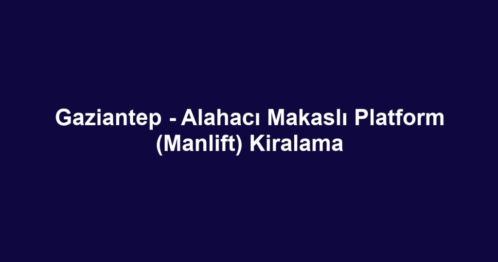 Gaziantep - Alahacı Makaslı Platform (Manlift) Kiralama
