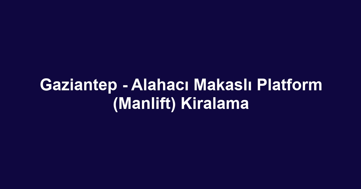 Gaziantep - Alahacı Makaslı Platform (Manlift) Kiralama