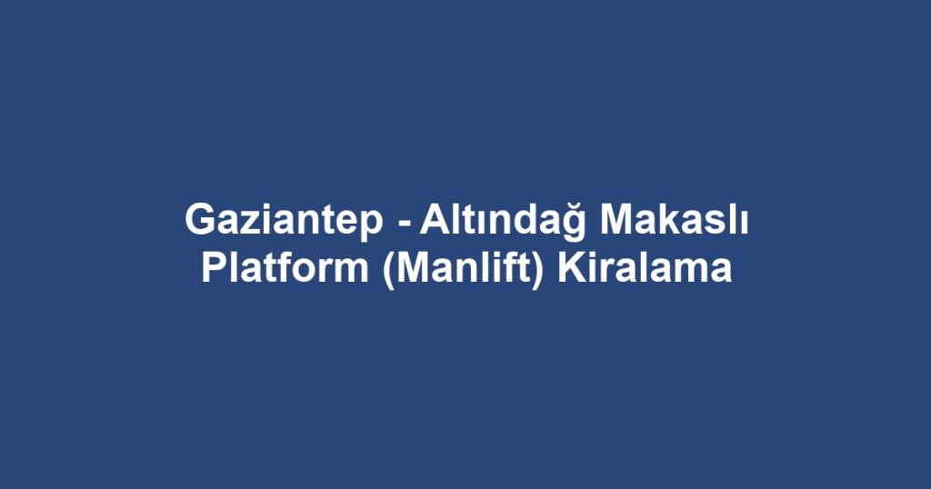 Gaziantep - Altındağ Makaslı Platform (Manlift) Kiralama