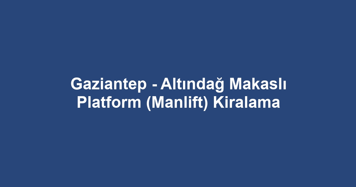 Gaziantep - Altındağ Makaslı Platform (Manlift) Kiralama