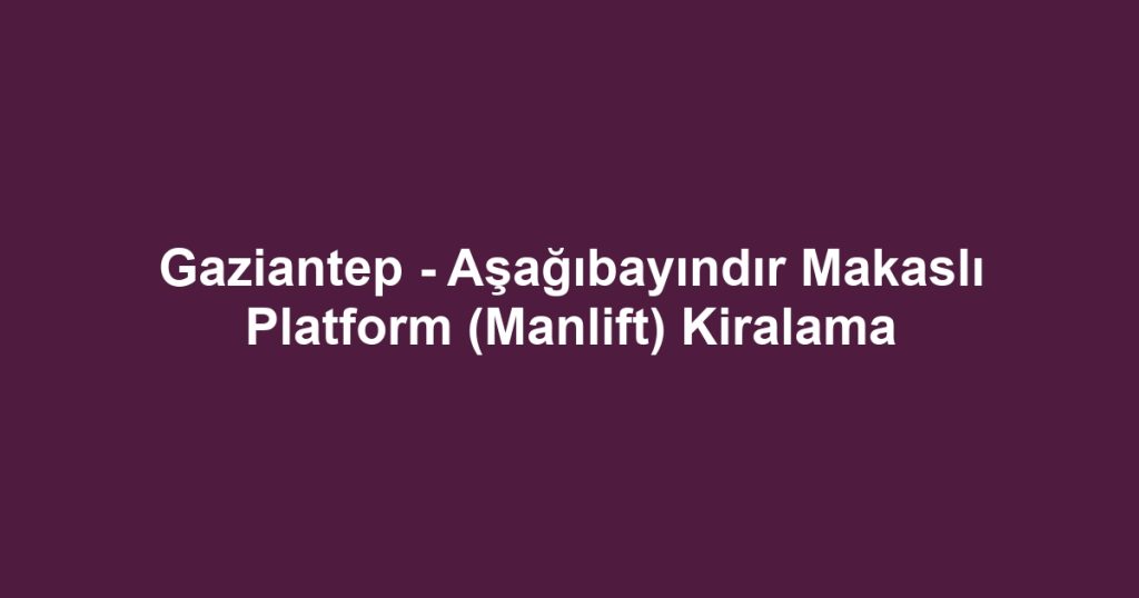 Gaziantep - Aşağıbayındır Makaslı Platform (Manlift) Kiralama