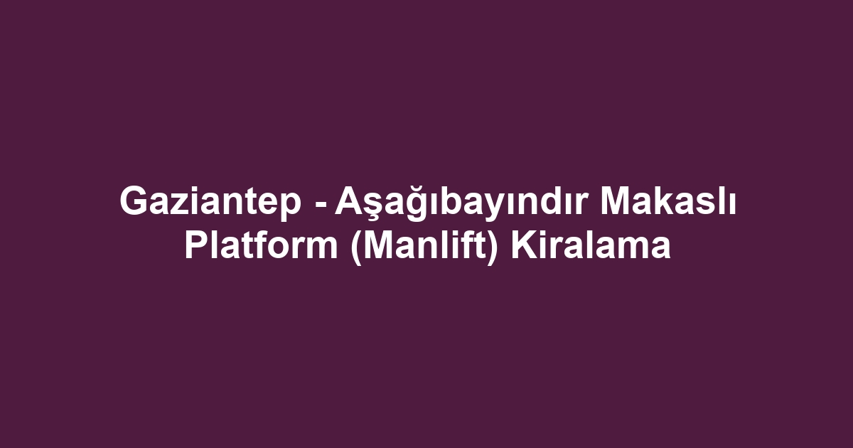 Gaziantep - Aşağıbayındır Makaslı Platform (Manlift) Kiralama