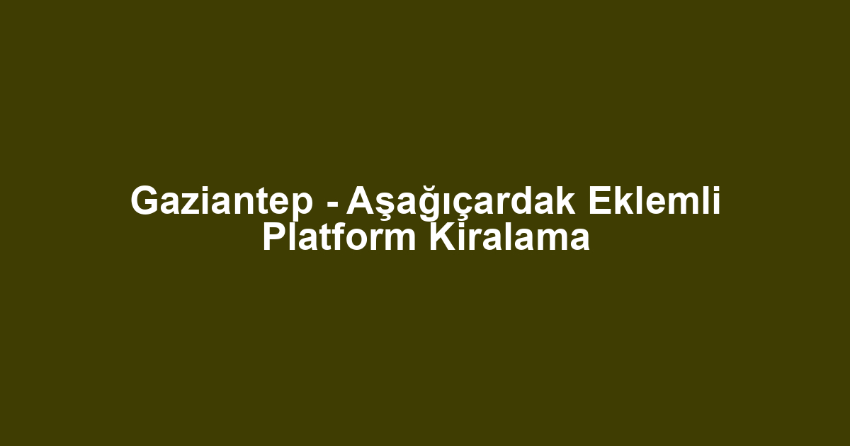 Gaziantep - Aşağıçardak Eklemli Platform Kiralama