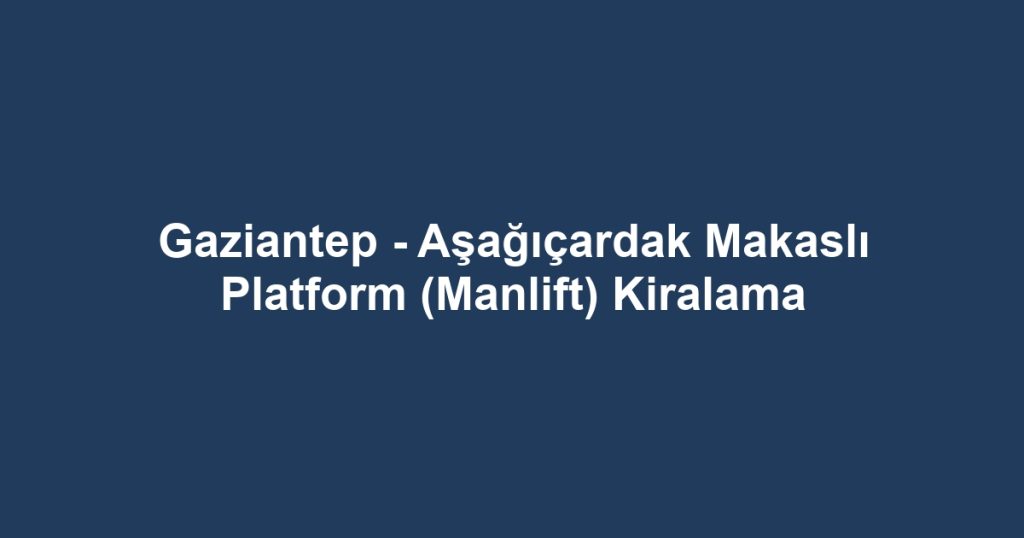 Gaziantep - Aşağıçardak Makaslı Platform (Manlift) Kiralama