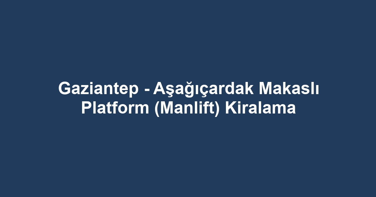 Gaziantep - Aşağıçardak Makaslı Platform (Manlift) Kiralama