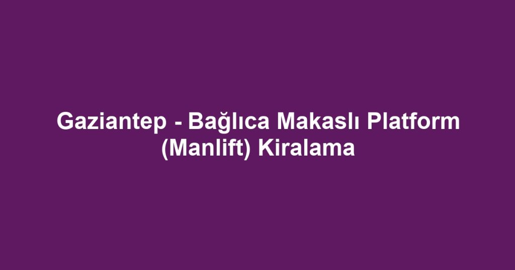 Gaziantep - Bağlıca Makaslı Platform (Manlift) Kiralama