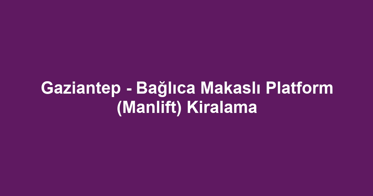 Gaziantep - Bağlıca Makaslı Platform (Manlift) Kiralama
