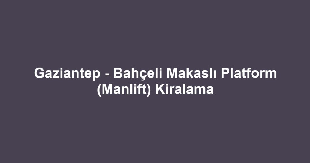 Gaziantep - Bahçeli Makaslı Platform (Manlift) Kiralama