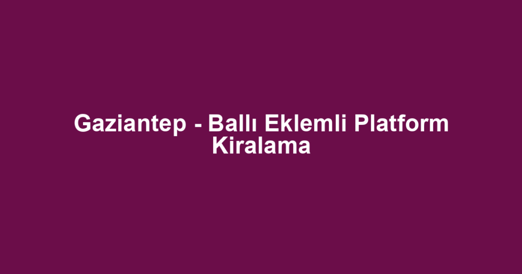 Gaziantep - Ballı Eklemli Platform Kiralama
