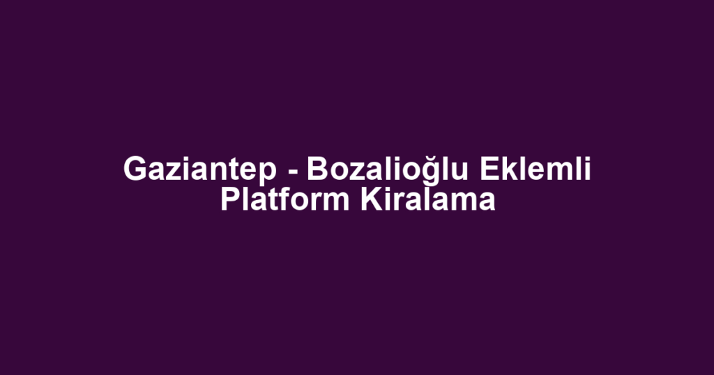 Gaziantep - Bozalioğlu Eklemli Platform Kiralama