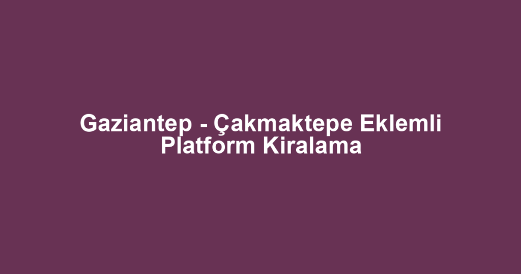 Gaziantep - Çakmaktepe Eklemli Platform Kiralama