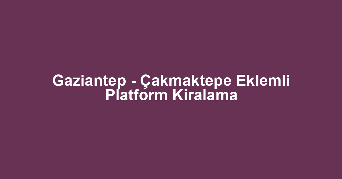 Gaziantep - Çakmaktepe Eklemli Platform Kiralama