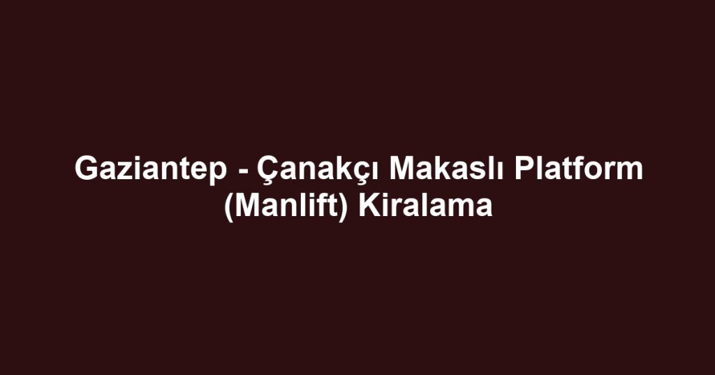 Gaziantep - Çanakçı Makaslı Platform (Manlift) Kiralama