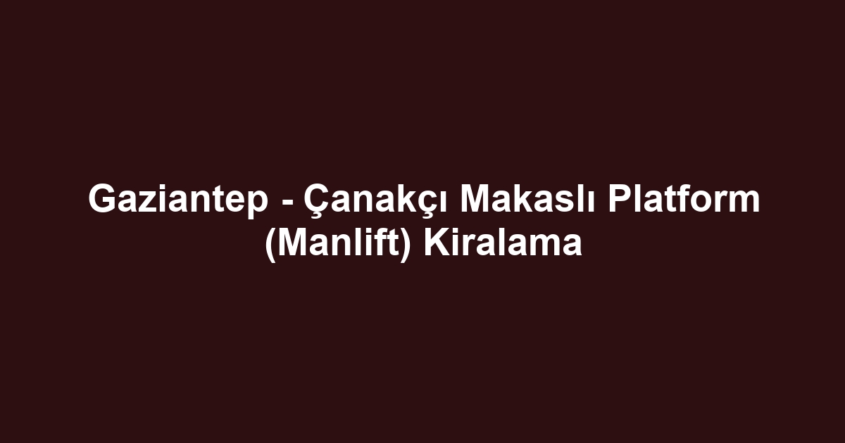 Gaziantep - Çanakçı Makaslı Platform (Manlift) Kiralama