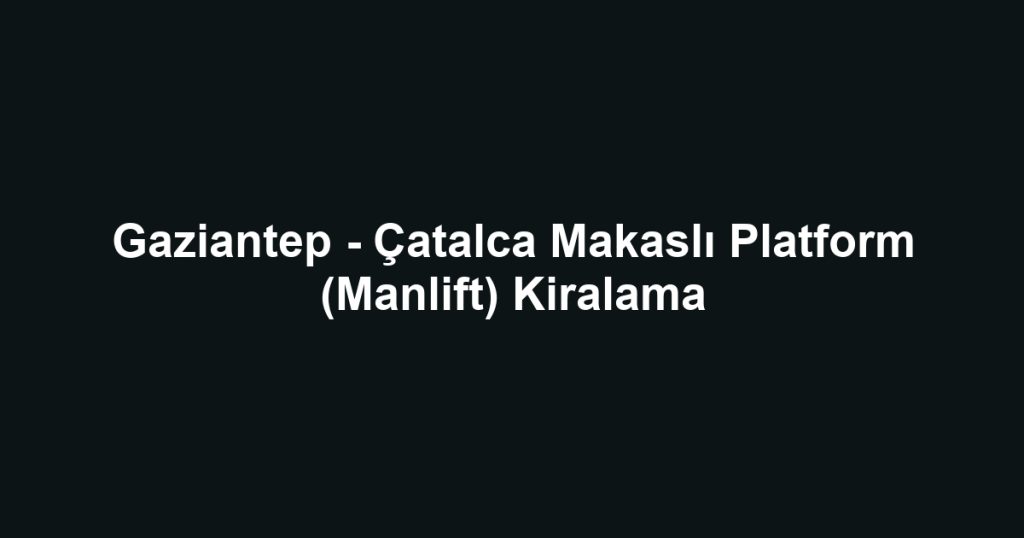 Gaziantep - Çatalca Makaslı Platform (Manlift) Kiralama