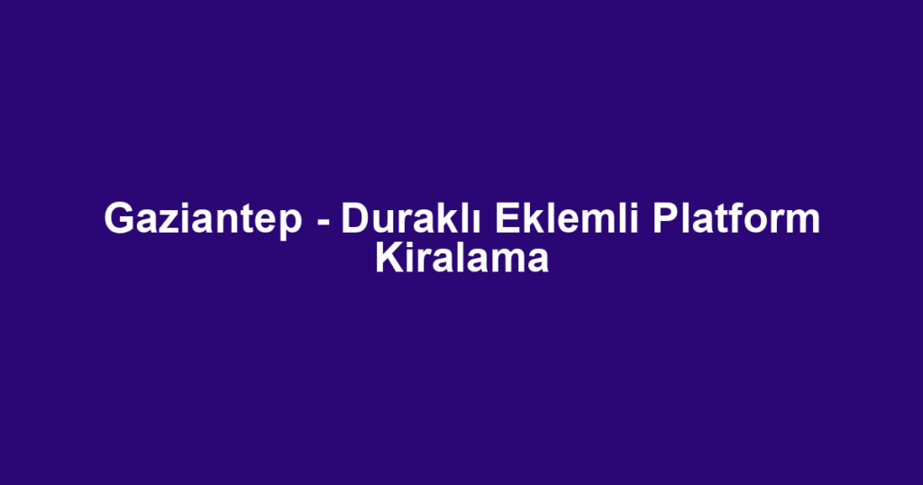 Gaziantep - Duraklı Eklemli Platform Kiralama