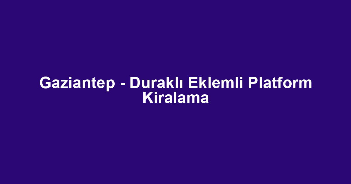 Gaziantep - Duraklı Eklemli Platform Kiralama
