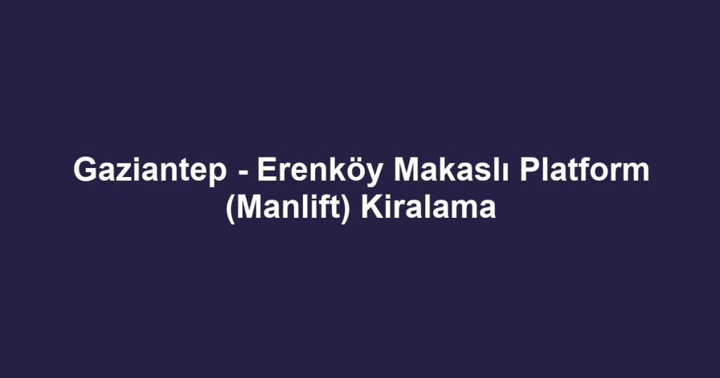 Gaziantep - Erenköy Makaslı Platform (Manlift) Kiralama