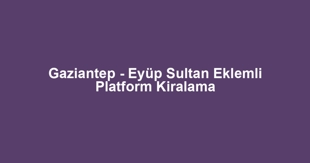 Gaziantep - Eyüp Sultan Eklemli Platform Kiralama