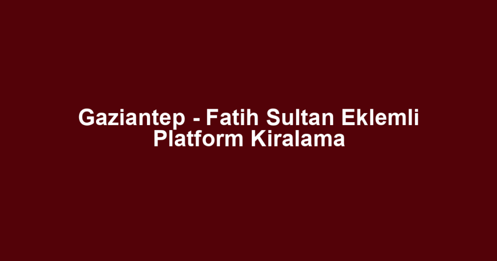Gaziantep - Fatih Sultan Eklemli Platform Kiralama