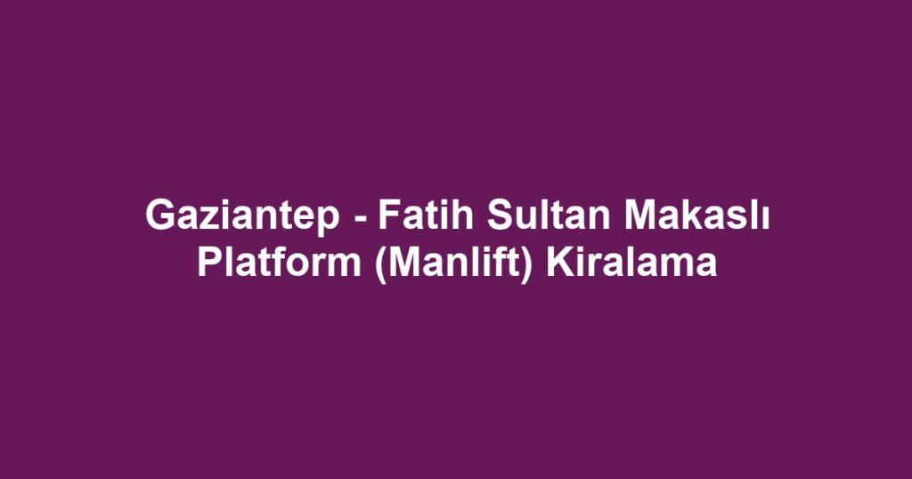 Gaziantep - Fatih Sultan Makaslı Platform (Manlift) Kiralama