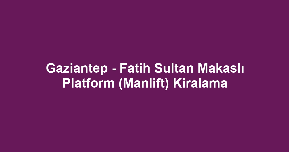 Gaziantep - Fatih Sultan Makaslı Platform (Manlift) Kiralama