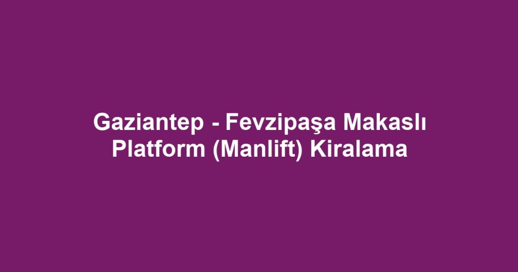 Gaziantep - Fevzipaşa Makaslı Platform (Manlift) Kiralama