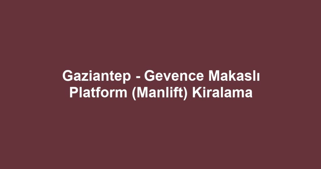 Gaziantep - Gevence Makaslı Platform (Manlift) Kiralama