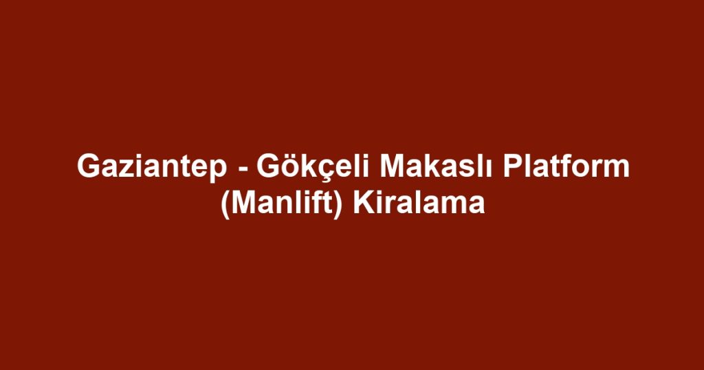 Gaziantep - Gökçeli Makaslı Platform (Manlift) Kiralama