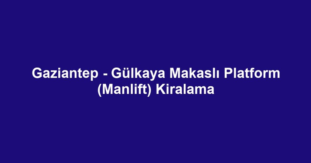 Gaziantep - Gülkaya Makaslı Platform (Manlift) Kiralama