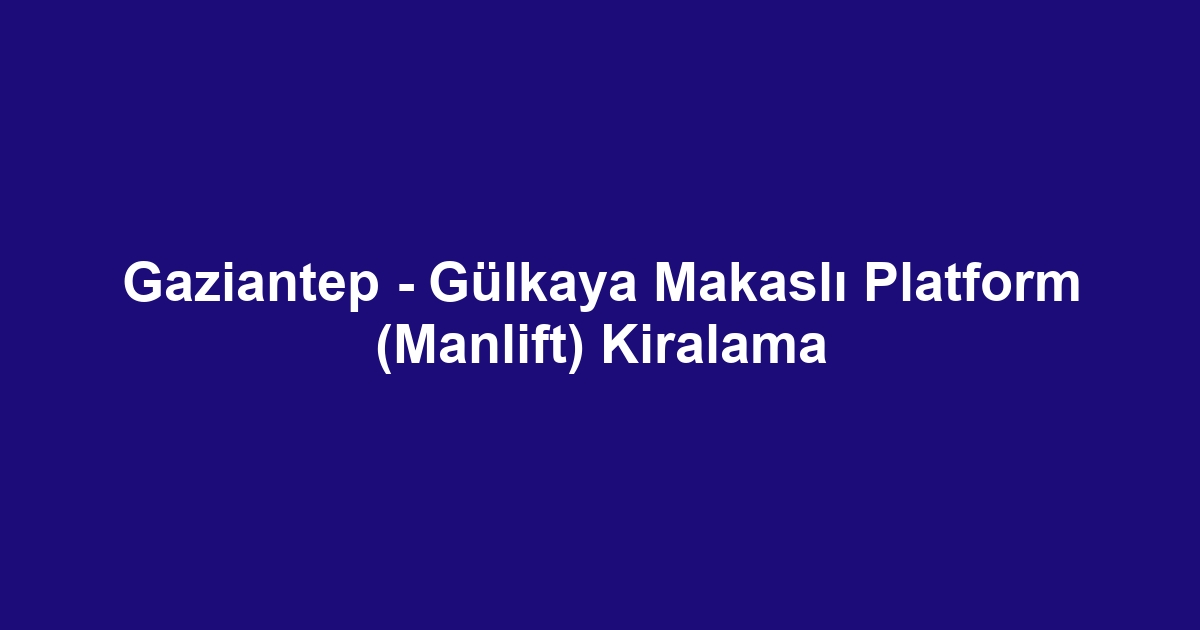 Gaziantep - Gülkaya Makaslı Platform (Manlift) Kiralama