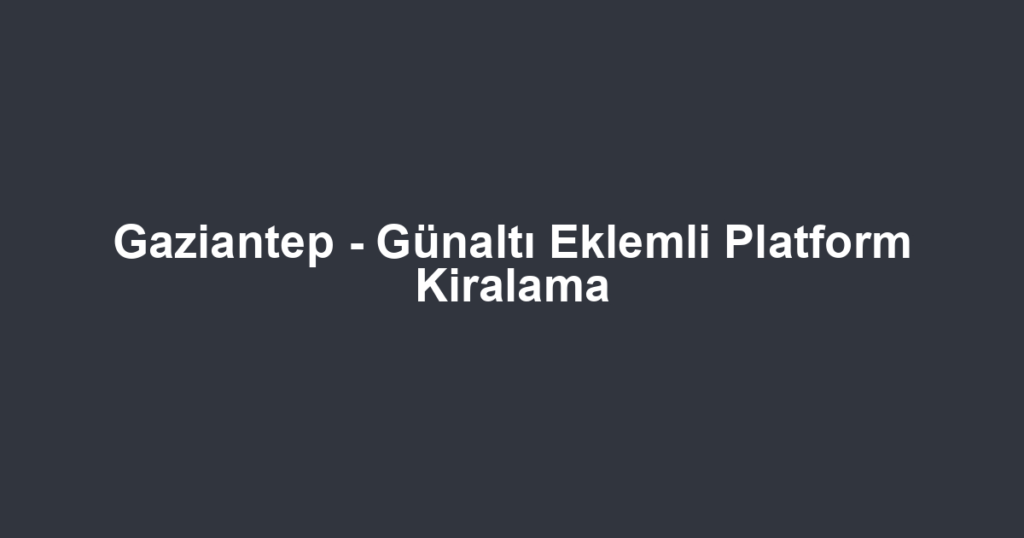 Gaziantep - Günaltı Eklemli Platform Kiralama