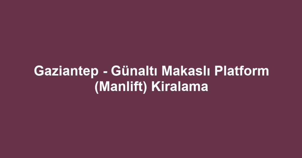 Gaziantep - Günaltı Makaslı Platform (Manlift) Kiralama
