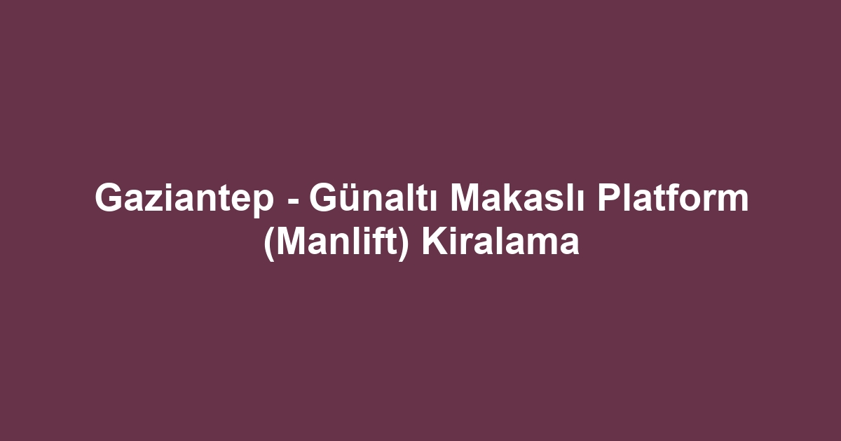 Gaziantep - Günaltı Makaslı Platform (Manlift) Kiralama