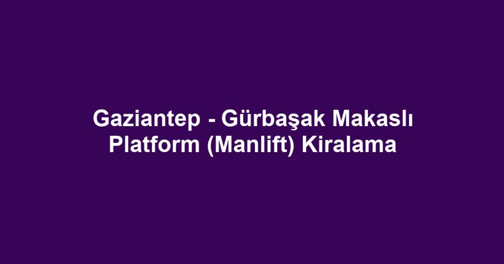 Gaziantep - Gürbaşak Makaslı Platform (Manlift) Kiralama