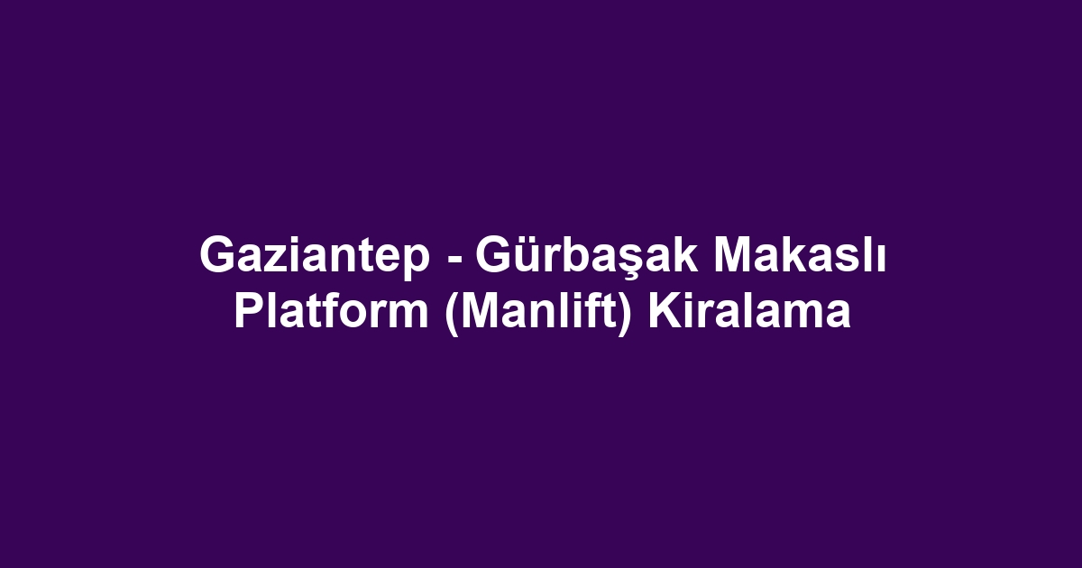 Gaziantep - Gürbaşak Makaslı Platform (Manlift) Kiralama