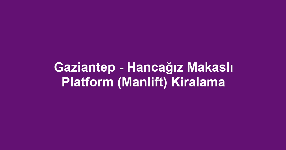 Gaziantep - Hancağız Makaslı Platform (Manlift) Kiralama